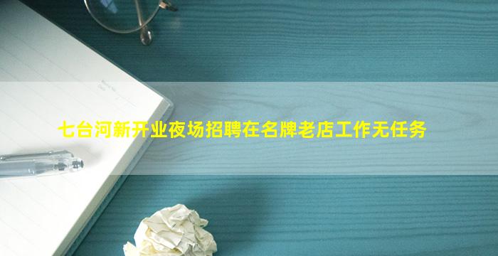 七台河新开业夜场招聘在名牌老店工作无任务