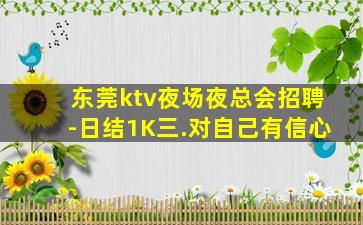 东莞ktv夜场夜总会招聘-日结1K三.对自己有信心