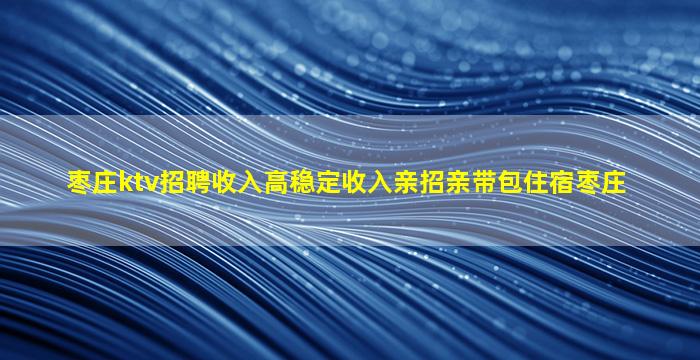 枣庄ktv招聘收入高稳定收入亲招亲带包住宿枣庄